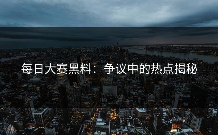 每日大赛黑料：争议中的热点揭秘