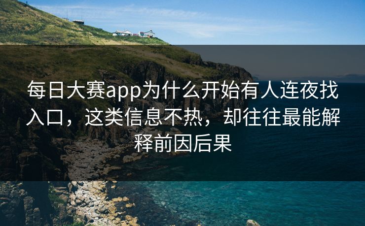 每日大赛app为什么开始有人连夜找入口,这类信息不热,却往往最能解释前因后果 每日大赛app为什么开始有人连夜找入口,这类信息不热,却往往最能解释前因后果