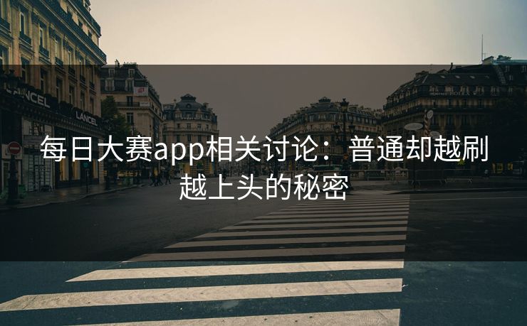 每日大赛app相关讨论:普通却越刷越上头的秘密 每日大赛app相关讨论:普通却越刷越上头的秘密