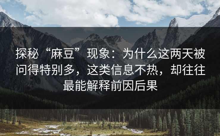 探秘“麻豆”现象：为什么这两天被问得特别多，这类信息不热，却往往最能解释前因后果