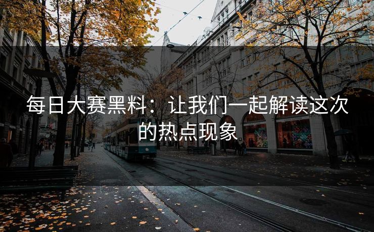 每日大赛黑料：让我们一起解读这次的热点现象