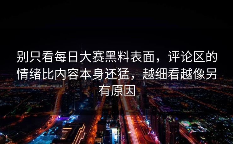 别只看每日大赛黑料表面,评论区的情绪比内容本身还猛,越细看越像另有原因 别只看每日大赛黑料表面,评论区的情绪比内容本身还猛,越细看越像另有原因