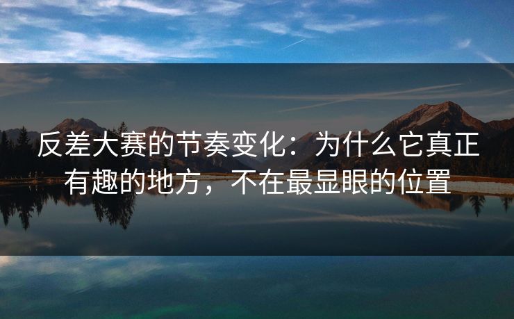 反差大赛的节奏变化：为什么它真正有趣的地方，不在最显眼的位置