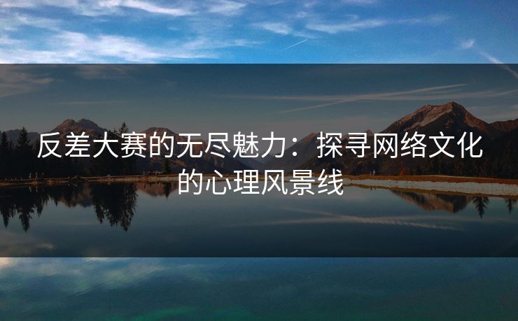 反差大赛的无尽魅力:探寻网络文化的心理风景线 反差大赛的无尽魅力:探寻网络文化的心理风景线