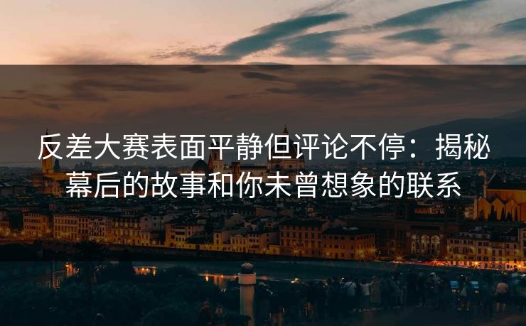 反差大赛表面平静但评论不停:揭秘幕后的故事和你未曾想象的联系 反差大赛表面平静但评论不停:揭秘幕后的故事和你未曾想象的联系